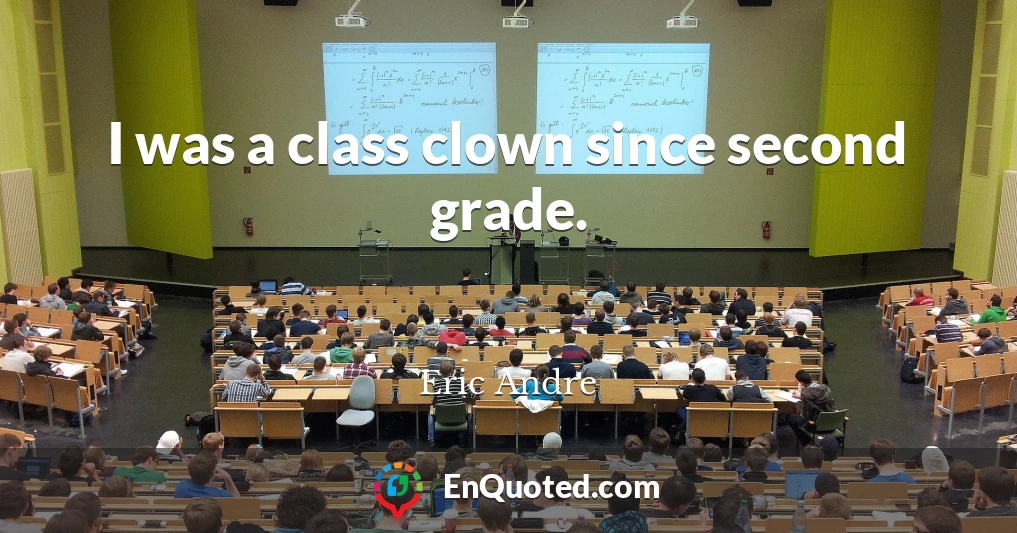 I was a class clown since second grade.