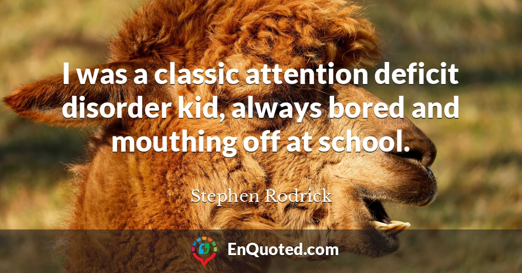 I was a classic attention deficit disorder kid, always bored and mouthing off at school.
