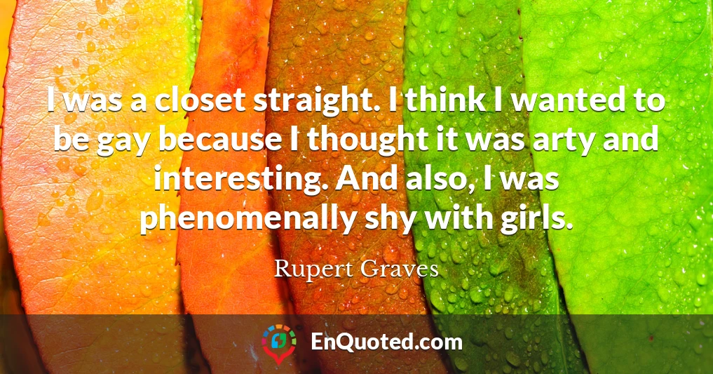 I was a closet straight. I think I wanted to be gay because I thought it was arty and interesting. And also, I was phenomenally shy with girls.