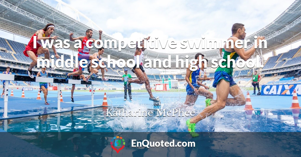 I was a competitive swimmer in middle school and high school.