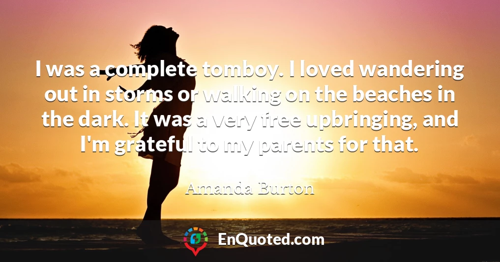 I was a complete tomboy. I loved wandering out in storms or walking on the beaches in the dark. It was a very free upbringing, and I'm grateful to my parents for that.