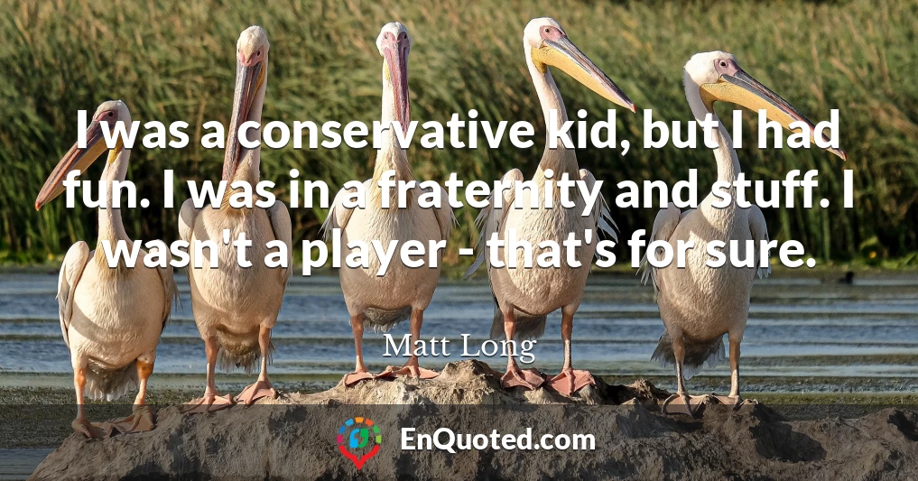 I was a conservative kid, but I had fun. I was in a fraternity and stuff. I wasn't a player - that's for sure.