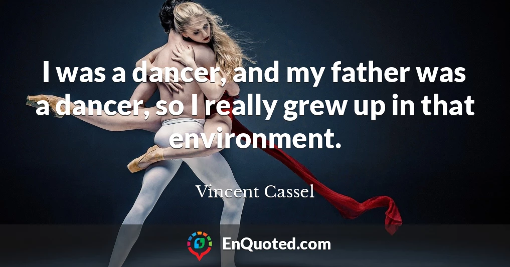 I was a dancer, and my father was a dancer, so I really grew up in that environment.