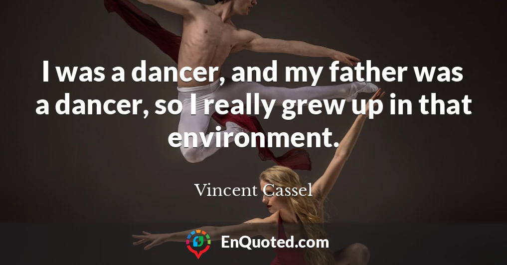 I was a dancer, and my father was a dancer, so I really grew up in that environment.