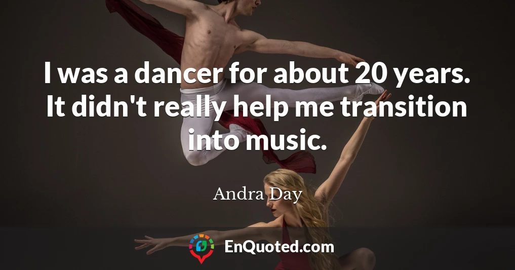 I was a dancer for about 20 years. It didn't really help me transition into music.
