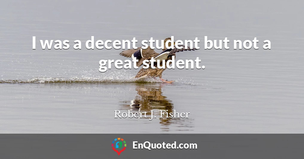 I was a decent student but not a great student.