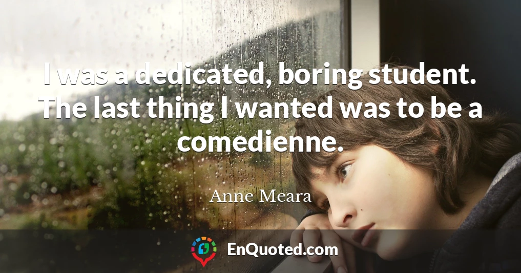 I was a dedicated, boring student. The last thing I wanted was to be a comedienne.