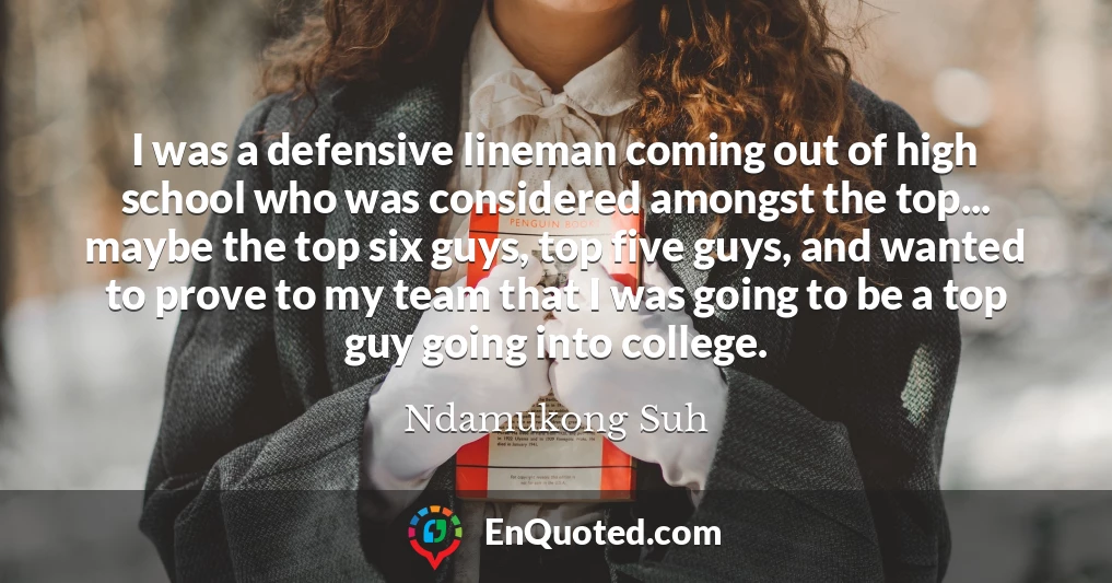 I was a defensive lineman coming out of high school who was considered amongst the top... maybe the top six guys, top five guys, and wanted to prove to my team that I was going to be a top guy going into college.