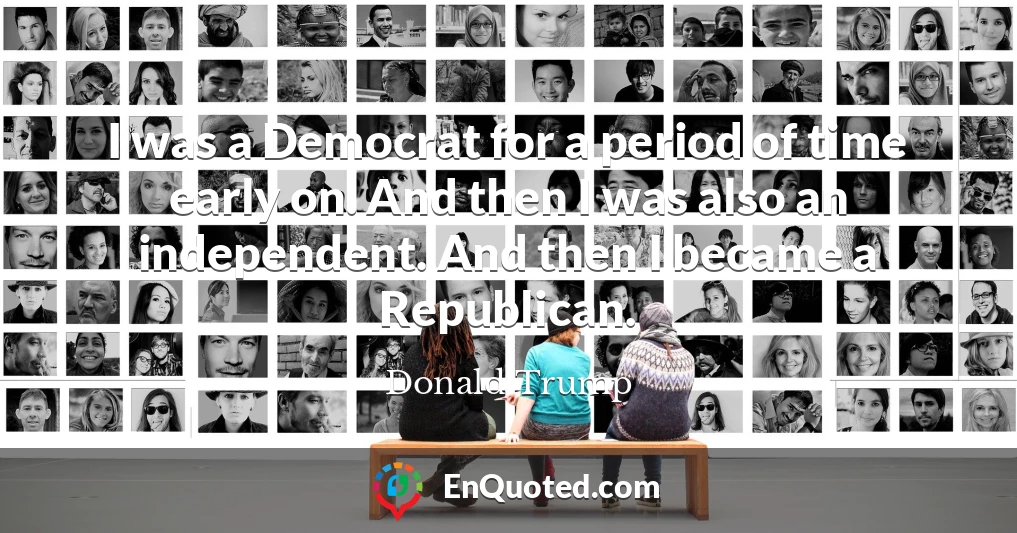 I was a Democrat for a period of time early on. And then I was also an independent. And then I became a Republican.