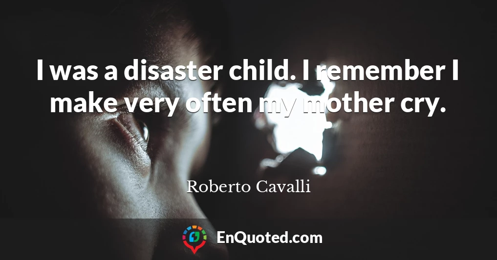 I was a disaster child. I remember I make very often my mother cry.