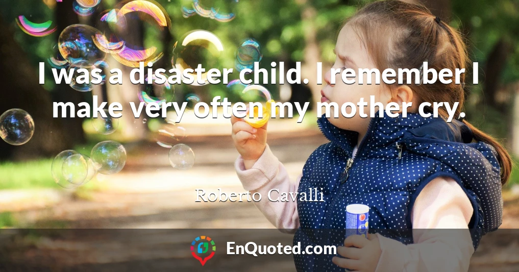 I was a disaster child. I remember I make very often my mother cry.