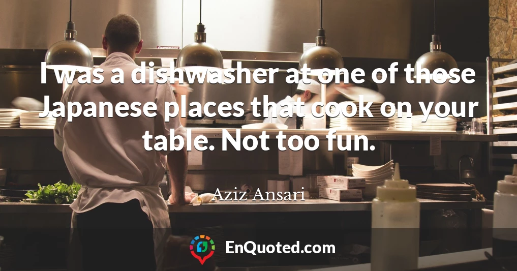 I was a dishwasher at one of those Japanese places that cook on your table. Not too fun.