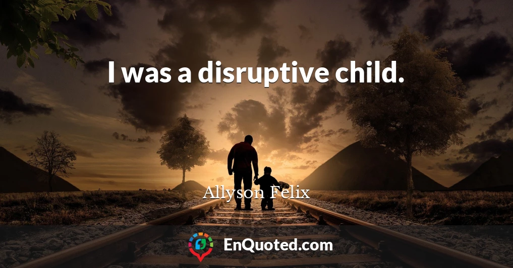 I was a disruptive child.