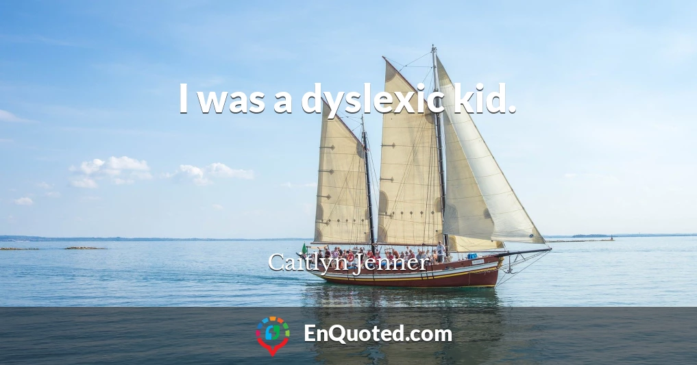 I was a dyslexic kid.