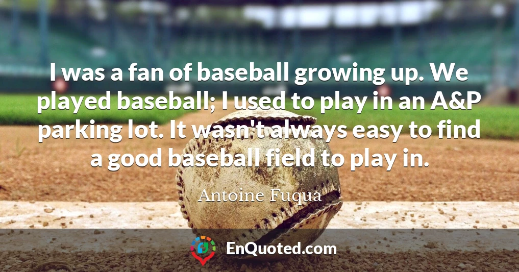 I was a fan of baseball growing up. We played baseball; I used to play in an A&P parking lot. It wasn't always easy to find a good baseball field to play in.