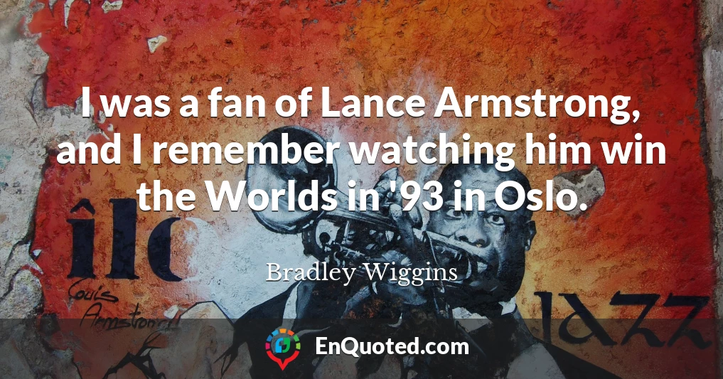 I was a fan of Lance Armstrong, and I remember watching him win the Worlds in '93 in Oslo.