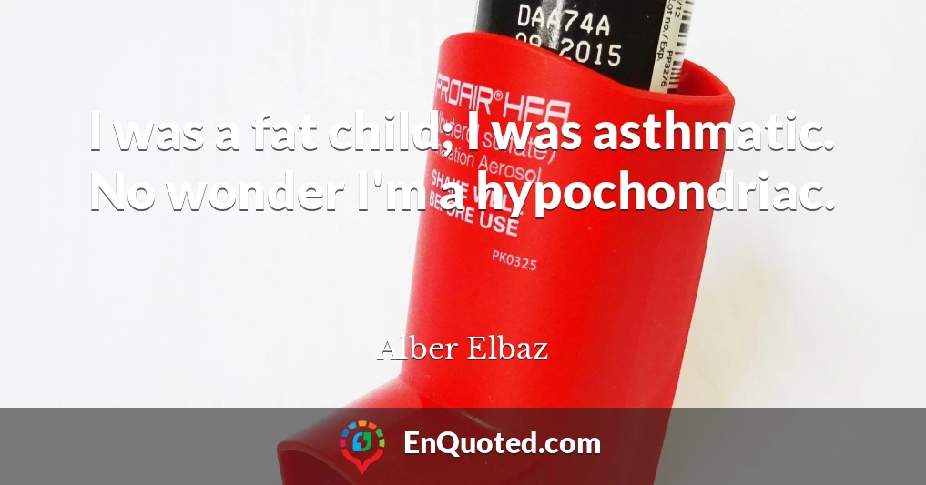 I was a fat child; I was asthmatic. No wonder I'm a hypochondriac.