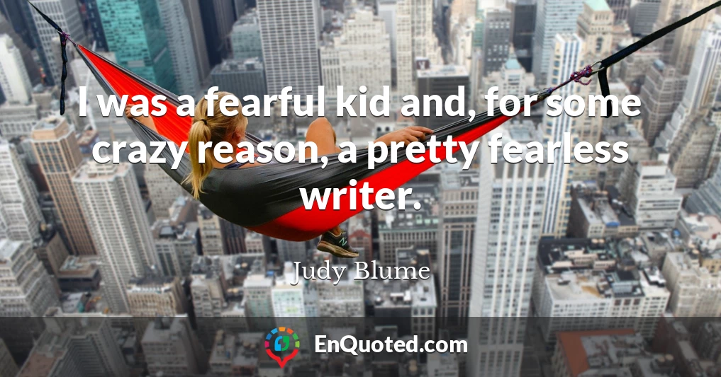 I was a fearful kid and, for some crazy reason, a pretty fearless writer.