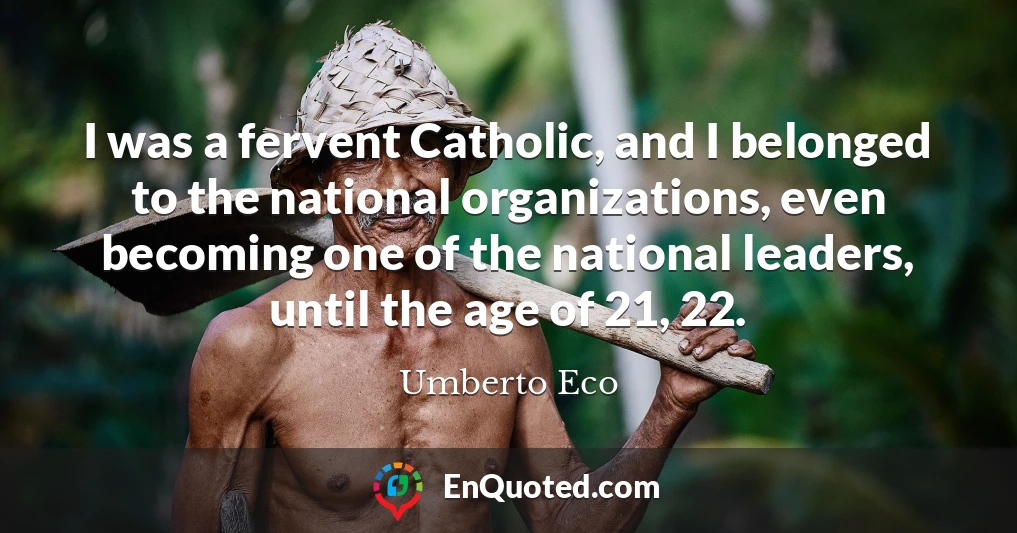 I was a fervent Catholic, and I belonged to the national organizations, even becoming one of the national leaders, until the age of 21, 22.