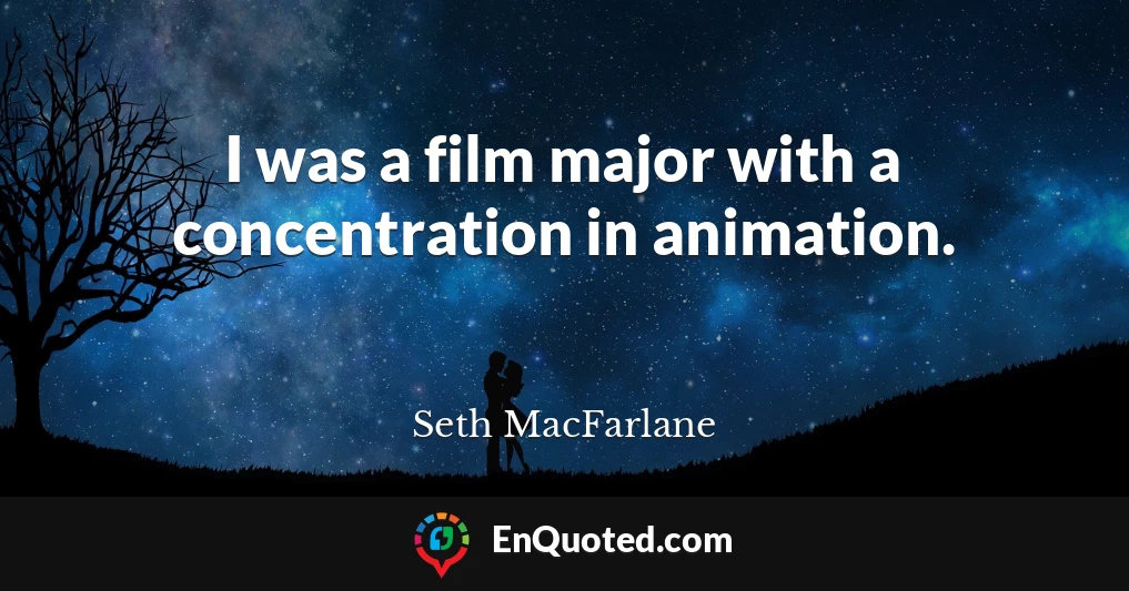 I was a film major with a concentration in animation.