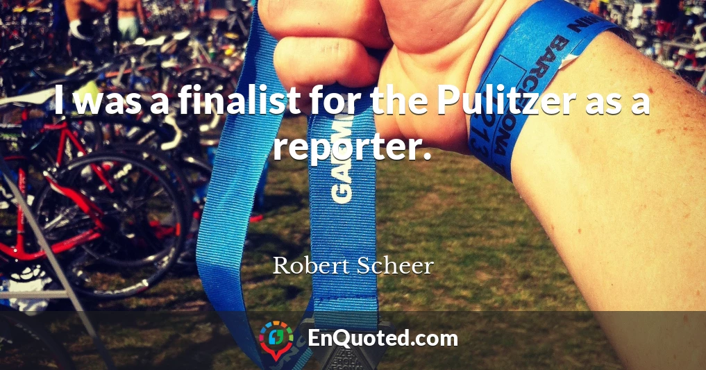 I was a finalist for the Pulitzer as a reporter.