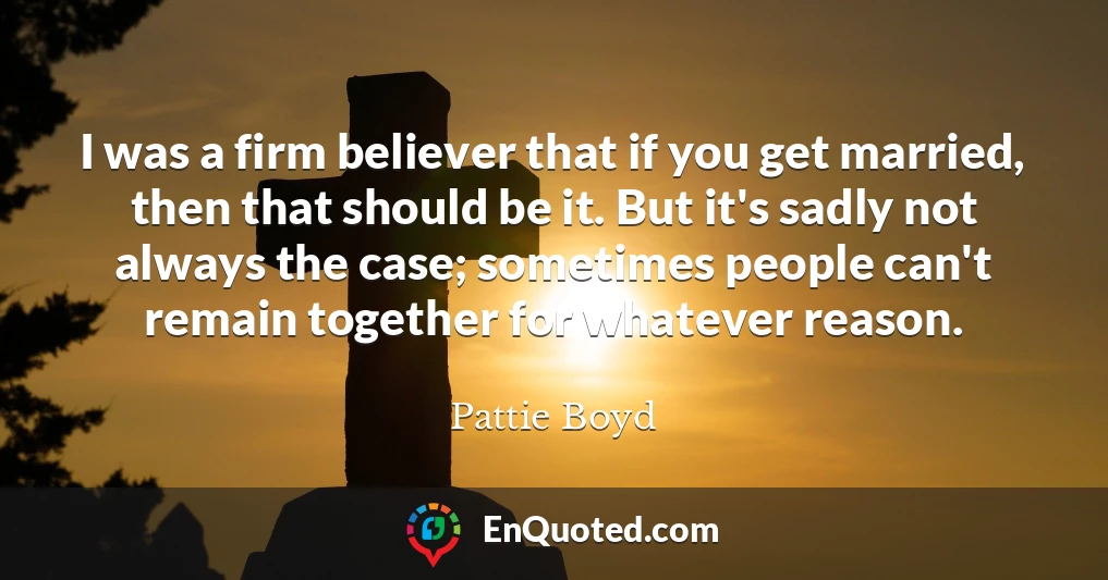 I was a firm believer that if you get married, then that should be it. But it's sadly not always the case; sometimes people can't remain together for whatever reason.