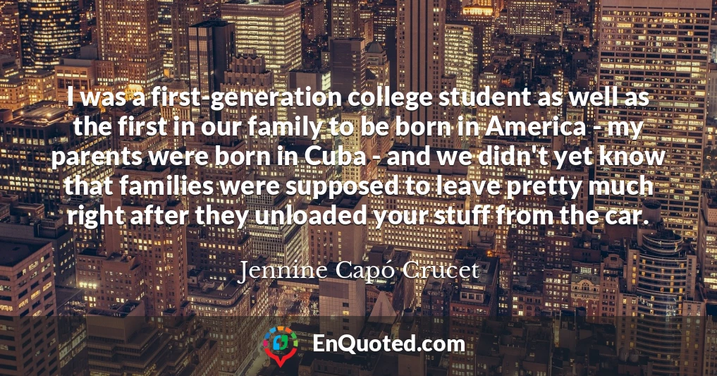 I was a first-generation college student as well as the first in our family to be born in America - my parents were born in Cuba - and we didn't yet know that families were supposed to leave pretty much right after they unloaded your stuff from the car.