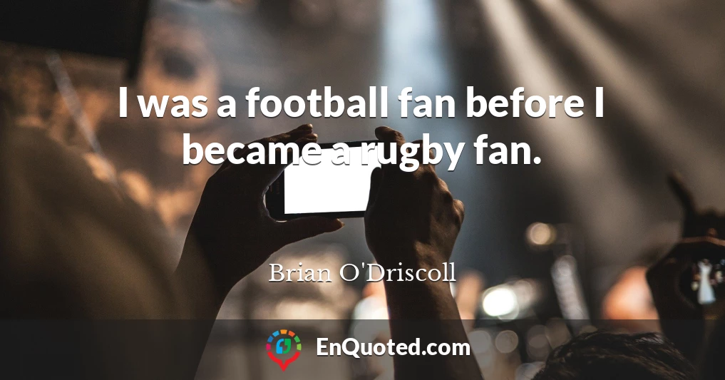 I was a football fan before I became a rugby fan.