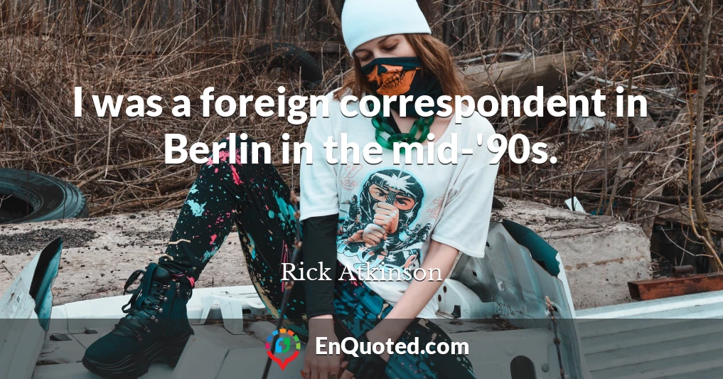 I was a foreign correspondent in Berlin in the mid-'90s.