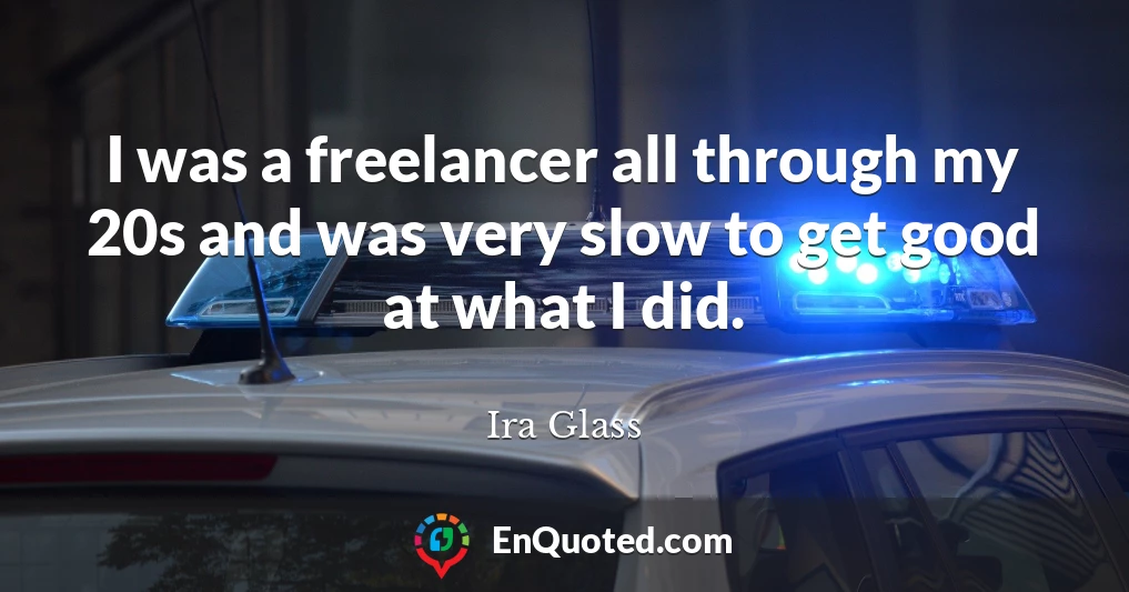 I was a freelancer all through my 20s and was very slow to get good at what I did.