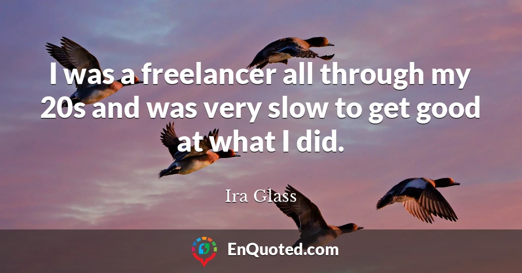 I was a freelancer all through my 20s and was very slow to get good at what I did.