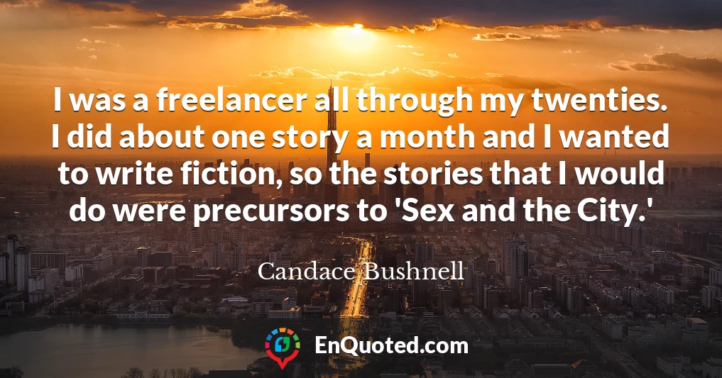 I was a freelancer all through my twenties. I did about one story a month and I wanted to write fiction, so the stories that I would do were precursors to 'Sex and the City.'