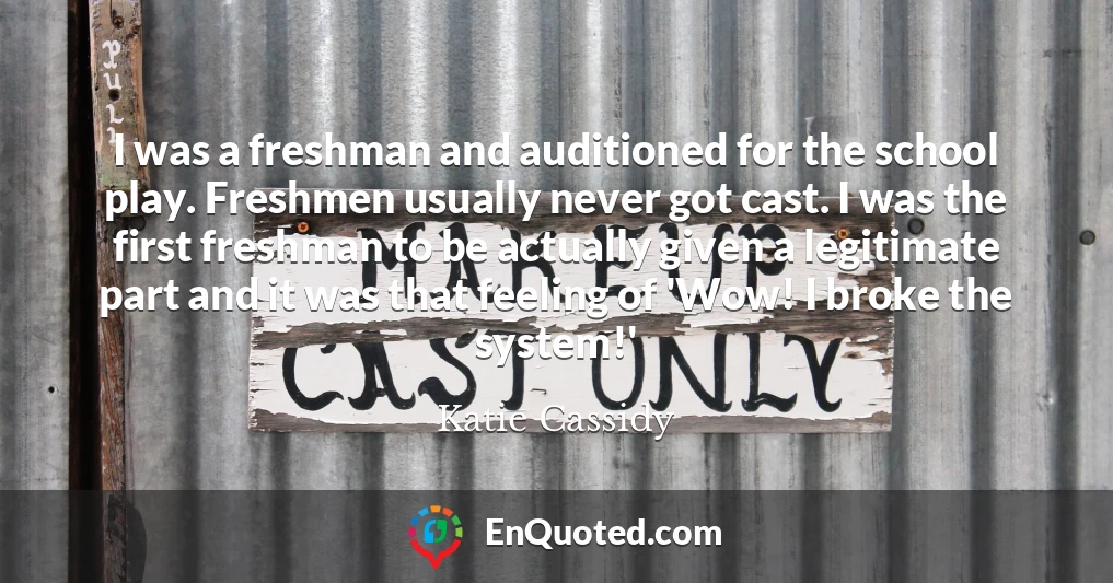 I was a freshman and auditioned for the school play. Freshmen usually never got cast. I was the first freshman to be actually given a legitimate part and it was that feeling of 'Wow! I broke the system!'