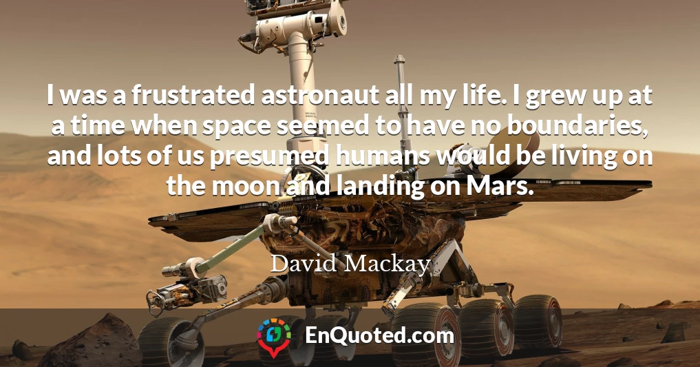 I was a frustrated astronaut all my life. I grew up at a time when space seemed to have no boundaries, and lots of us presumed humans would be living on the moon and landing on Mars.