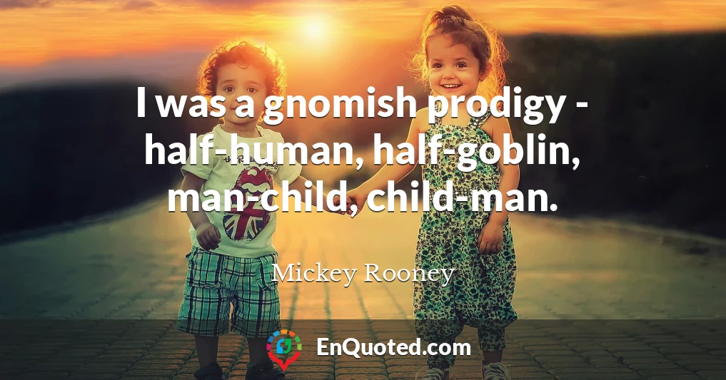 I was a gnomish prodigy - half-human, half-goblin, man-child, child-man.