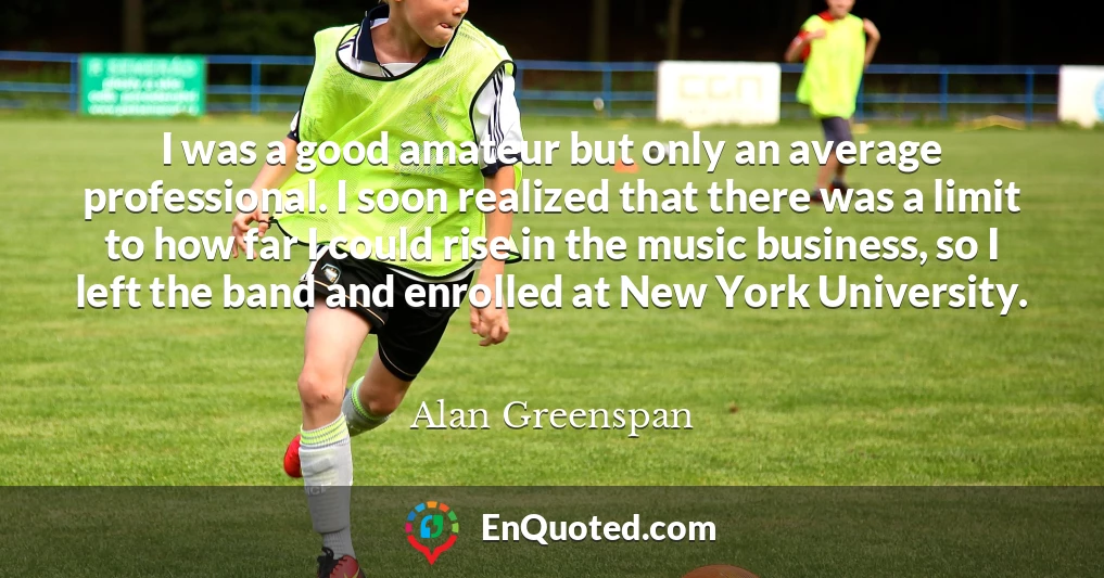 I was a good amateur but only an average professional. I soon realized that there was a limit to how far I could rise in the music business, so I left the band and enrolled at New York University.