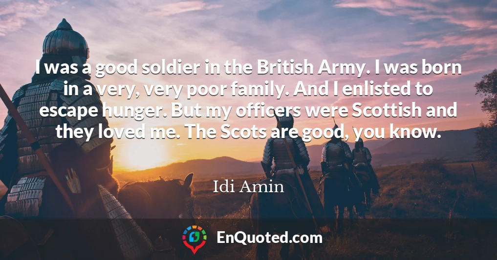 I was a good soldier in the British Army. I was born in a very, very poor family. And I enlisted to escape hunger. But my officers were Scottish and they loved me. The Scots are good, you know.