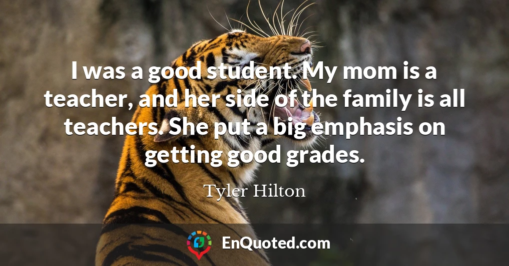 I was a good student. My mom is a teacher, and her side of the family is all teachers. She put a big emphasis on getting good grades.
