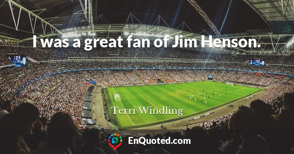I was a great fan of Jim Henson.