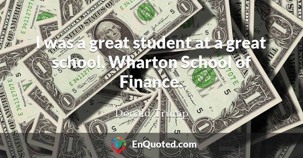 I was a great student at a great school, Wharton School of Finance.