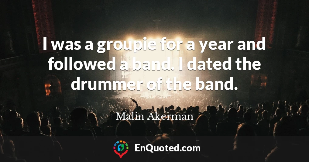 I was a groupie for a year and followed a band. I dated the drummer of the band.