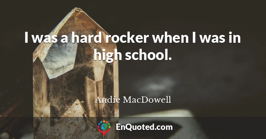 I was a hard rocker when I was in high school.