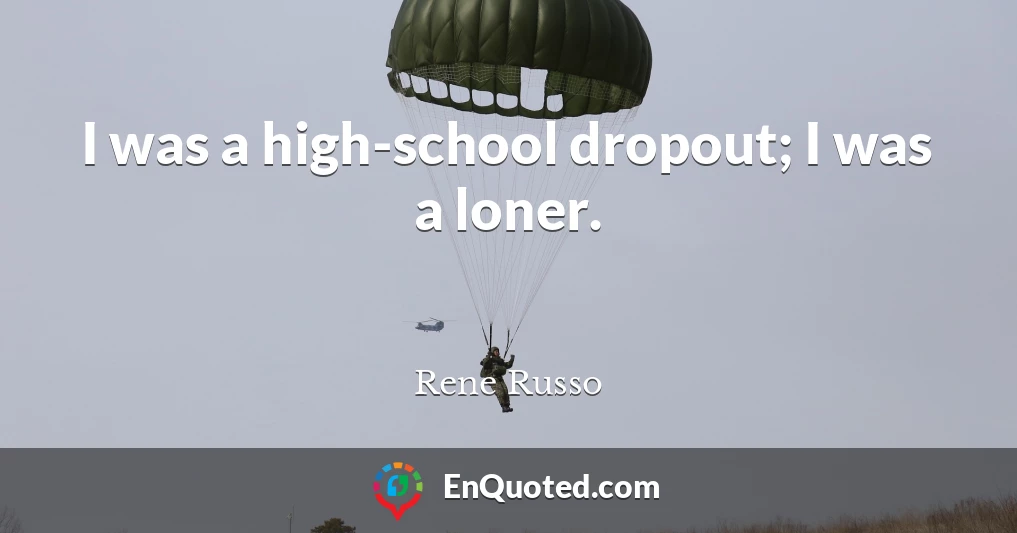 I was a high-school dropout; I was a loner.