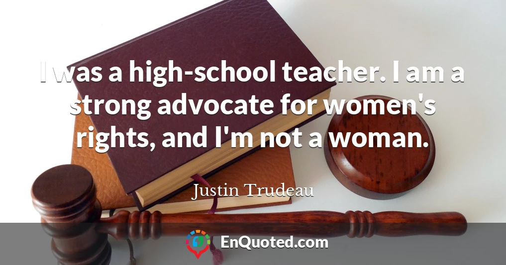 I was a high-school teacher. I am a strong advocate for women's rights, and I'm not a woman.