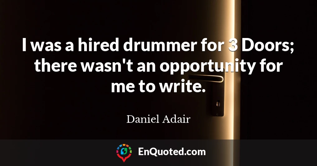 I was a hired drummer for 3 Doors; there wasn't an opportunity for me to write.