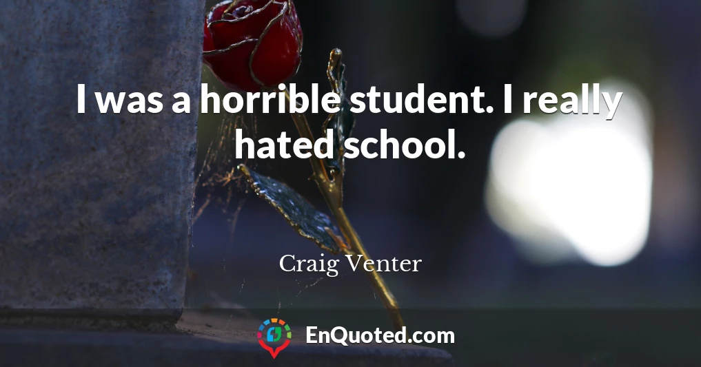 I was a horrible student. I really hated school.