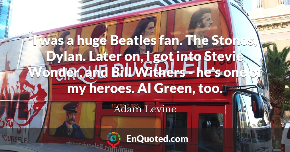 I was a huge Beatles fan. The Stones, Dylan. Later on, I got into Stevie Wonder, and Bill Withers - he's one of my heroes. Al Green, too.