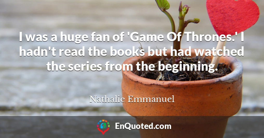 I was a huge fan of 'Game Of Thrones.' I hadn't read the books but had watched the series from the beginning.