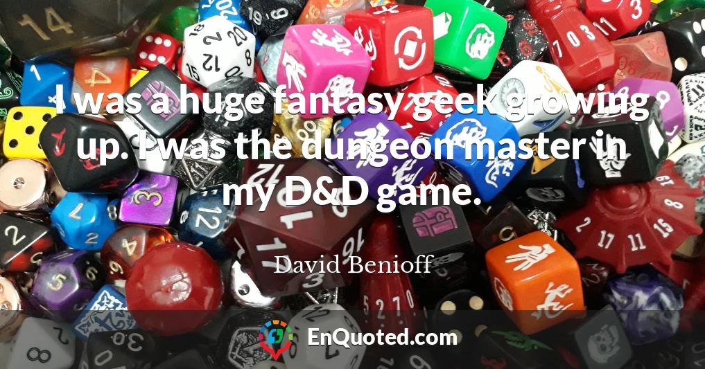 I was a huge fantasy geek growing up. I was the dungeon master in my D&D game.