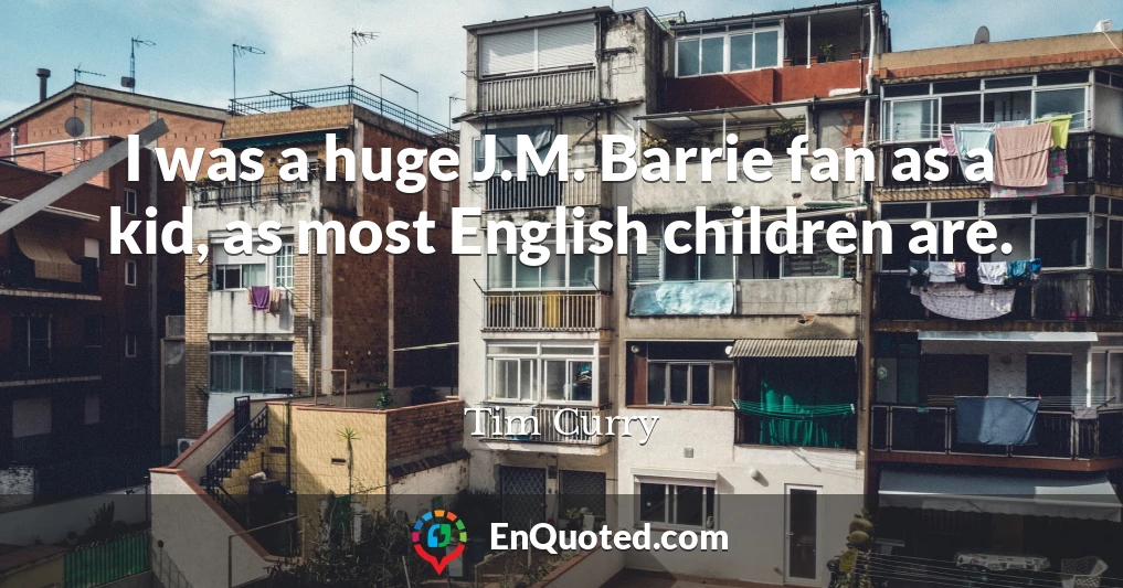 I was a huge J.M. Barrie fan as a kid, as most English children are.